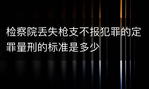 检察院丢失枪支不报犯罪的定罪量刑的标准是多少