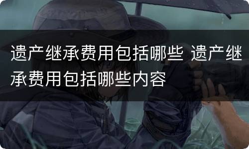遗产继承费用包括哪些 遗产继承费用包括哪些内容