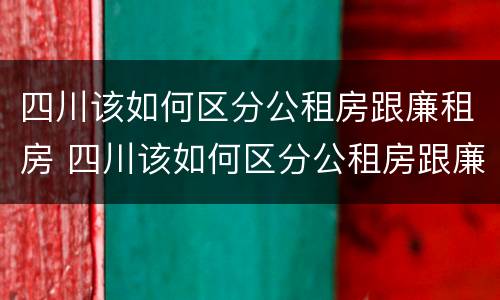 四川该如何区分公租房跟廉租房 四川该如何区分公租房跟廉租房呢