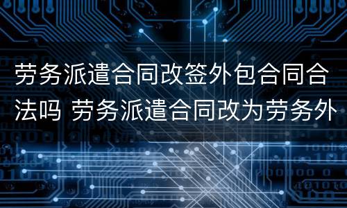 劳务派遣合同改签外包合同合法吗 劳务派遣合同改为劳务外包合同合法