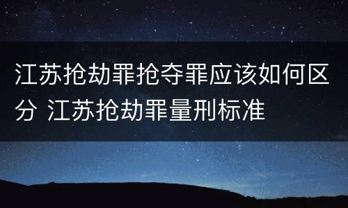江苏抢劫罪抢夺罪应该如何区分 江苏抢劫罪量刑标准