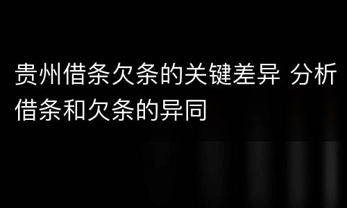 贵州借条欠条的关键差异 分析借条和欠条的异同