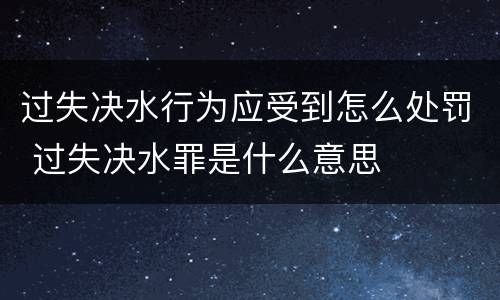 过失决水行为应受到怎么处罚 过失决水罪是什么意思