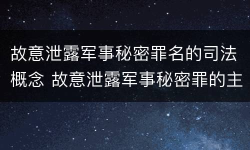故意泄露军事秘密罪名的司法概念 故意泄露军事秘密罪的主体