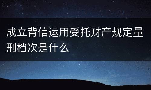 成立背信运用受托财产规定量刑档次是什么