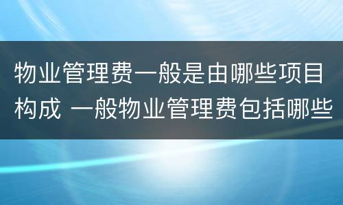 物业管理费一般是由哪些项目构成 一般物业管理费包括哪些费用