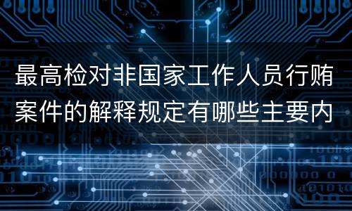 最高检对非国家工作人员行贿案件的解释规定有哪些主要内容