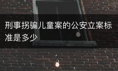刑事拐骗儿童案的公安立案标准是多少
