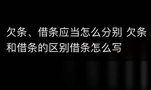 欠条、借条应当怎么分别 欠条和借条的区别借条怎么写