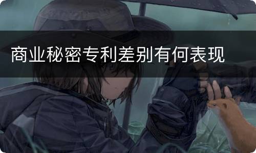商业秘密专利差别有何表现