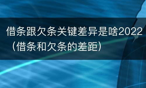 借条跟欠条关键差异是啥2022（借条和欠条的差距）