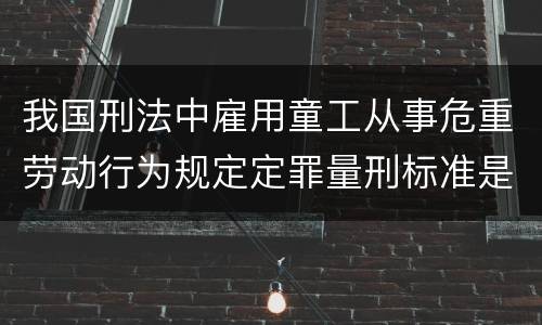 我国刑法中雇用童工从事危重劳动行为规定定罪量刑标准是怎样