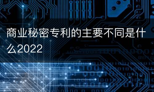 商业秘密专利的主要不同是什么2022