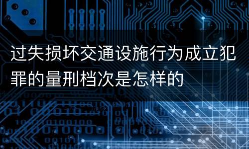 过失损坏交通设施行为成立犯罪的量刑档次是怎样的