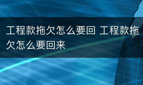 工程款拖欠怎么要回 工程款拖欠怎么要回来