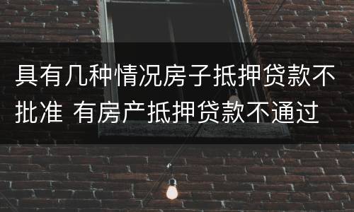 具有几种情况房子抵押贷款不批准 有房产抵押贷款不通过