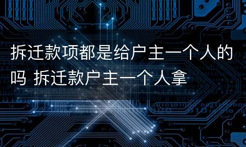 拆迁款项都是给户主一个人的吗 拆迁款户主一个人拿