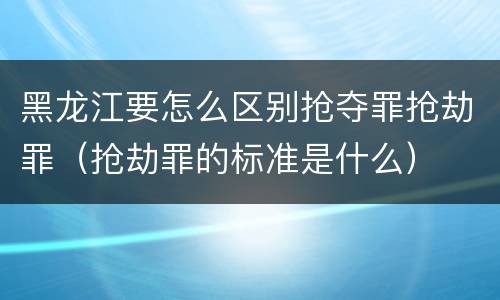 黑龙江要怎么区别抢夺罪抢劫罪（抢劫罪的标准是什么）