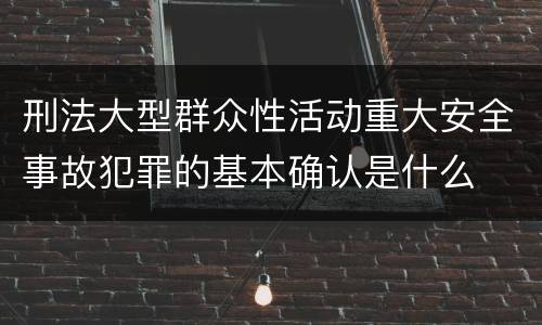 刑法大型群众性活动重大安全事故犯罪的基本确认是什么