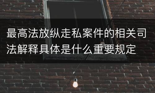 最高法放纵走私案件的相关司法解释具体是什么重要规定
