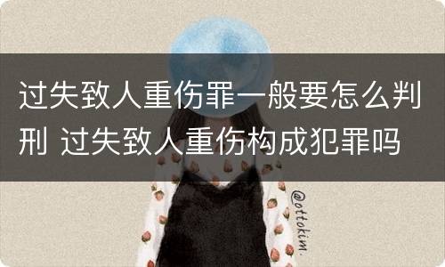 过失致人重伤罪一般要怎么判刑 过失致人重伤构成犯罪吗