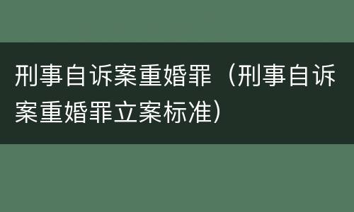刑事自诉案重婚罪（刑事自诉案重婚罪立案标准）