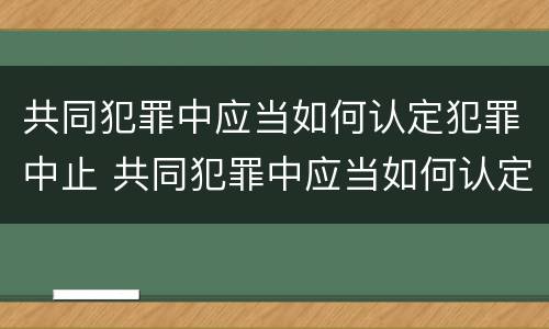 共同犯罪中应当如何认定犯罪中止 共同犯罪中应当如何认定犯罪中止