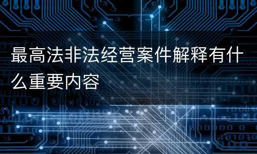 最高法非法经营案件解释有什么重要内容