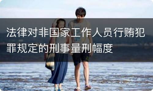 法律对非国家工作人员行贿犯罪规定的刑事量刑幅度