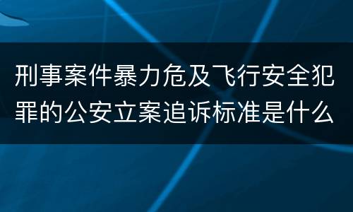 刑事案件暴力危及飞行安全犯罪的公安立案追诉标准是什么