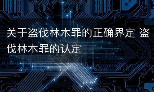 关于盗伐林木罪的正确界定 盗伐林木罪的认定
