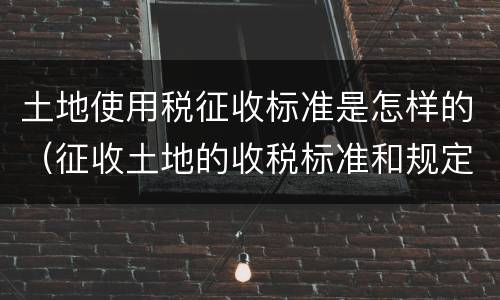 土地使用税征收标准是怎样的（征收土地的收税标准和规定）