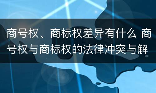 商号权、商标权差异有什么 商号权与商标权的法律冲突与解决