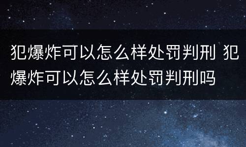 犯爆炸可以怎么样处罚判刑 犯爆炸可以怎么样处罚判刑吗