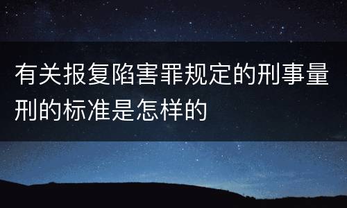 有关报复陷害罪规定的刑事量刑的标准是怎样的