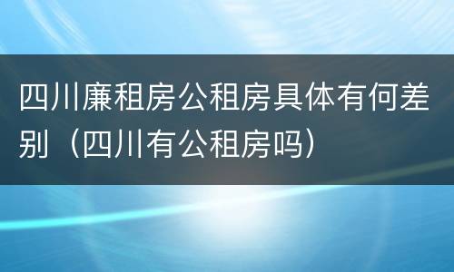 四川廉租房公租房具体有何差别（四川有公租房吗）