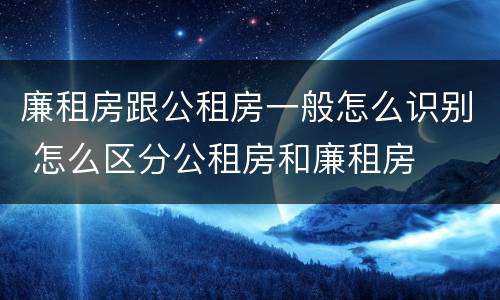 廉租房跟公租房一般怎么识别 怎么区分公租房和廉租房