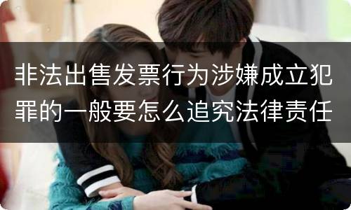非法出售发票行为涉嫌成立犯罪的一般要怎么追究法律责任