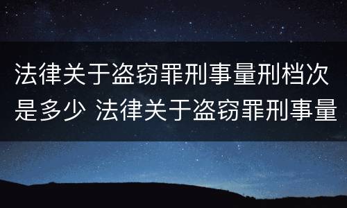 法律关于盗窃罪刑事量刑档次是多少 法律关于盗窃罪刑事量刑档次是多少的规定