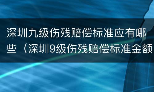 深圳九级伤残赔偿标准应有哪些（深圳9级伤残赔偿标准金额）