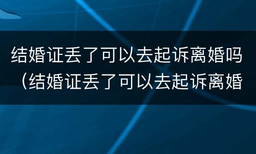 结婚证丢了可以去起诉离婚吗（结婚证丢了可以去起诉离婚吗怎么办）