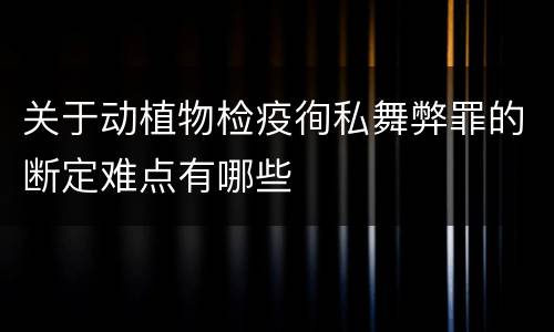 关于动植物检疫徇私舞弊罪的断定难点有哪些