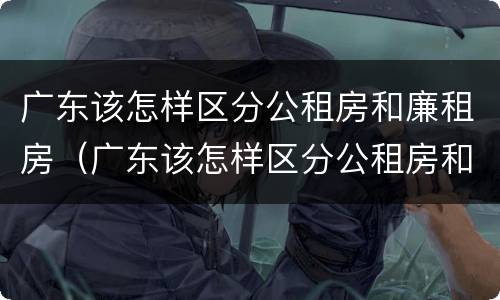 广东该怎样区分公租房和廉租房（广东该怎样区分公租房和廉租房呢）