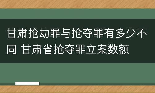 甘肃抢劫罪与抢夺罪有多少不同 甘肃省抢夺罪立案数额