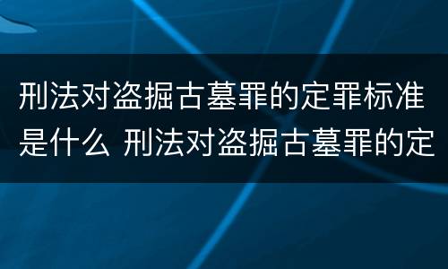 刑法对盗掘古墓罪的定罪标准是什么 刑法对盗掘古墓罪的定罪标准是什么规定