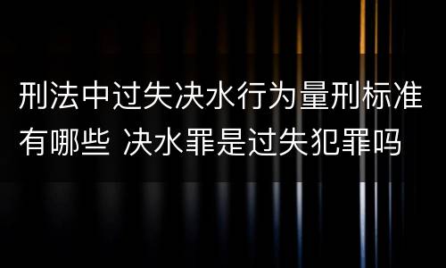 刑法中过失决水行为量刑标准有哪些 决水罪是过失犯罪吗