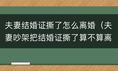 夫妻结婚证撕了怎么离婚（夫妻吵架把结婚证撕了算不算离婚了）
