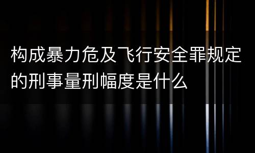 构成暴力危及飞行安全罪规定的刑事量刑幅度是什么