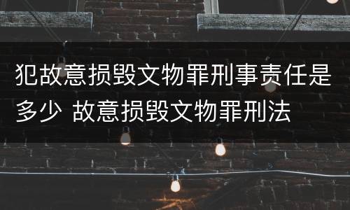 犯故意损毁文物罪刑事责任是多少 故意损毁文物罪刑法