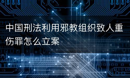 中国刑法利用邪教组织致人重伤罪怎么立案